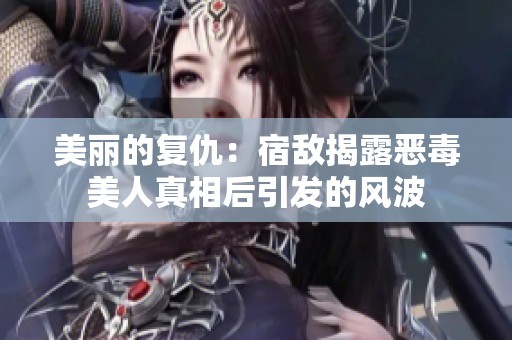 美丽的复仇：宿敌揭露恶毒美人真相后引发的风波