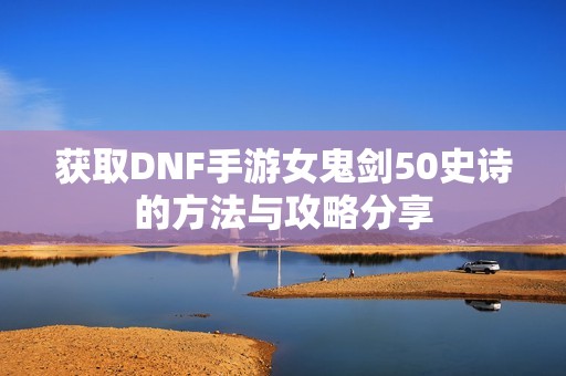 获取DNF手游女鬼剑50史诗的方法与攻略分享