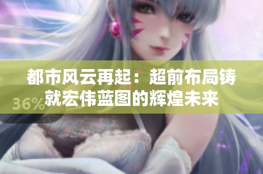 都市风云再起：超前布局铸就宏伟蓝图的辉煌未来