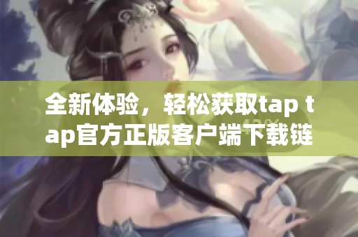 全新体验，轻松获取tap tap官方正版客户端下载链接