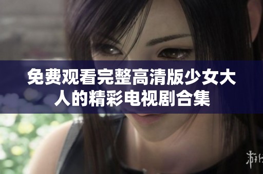 免费观看完整高清版少女大人的精彩电视剧合集