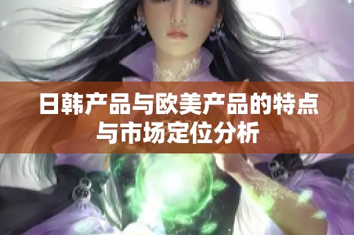 日韩产品与欧美产品的特点与市场定位分析