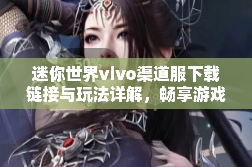 迷你世界vivo渠道服下载链接与玩法详解，畅享游戏乐趣