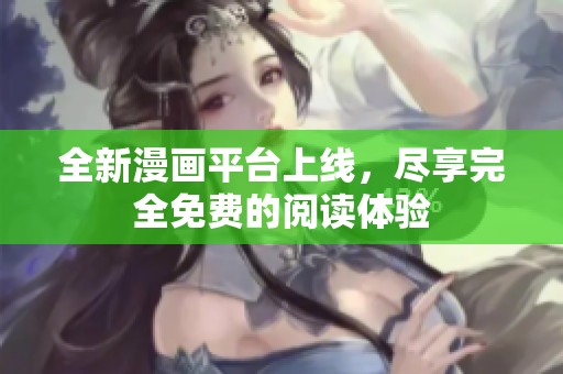 全新漫画平台上线，尽享完全免费的阅读体验