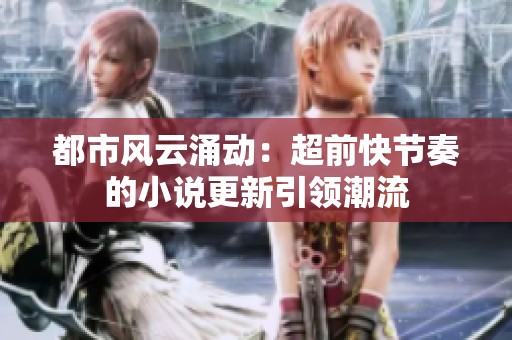 都市风云涌动：超前快节奏的小说更新引领潮流