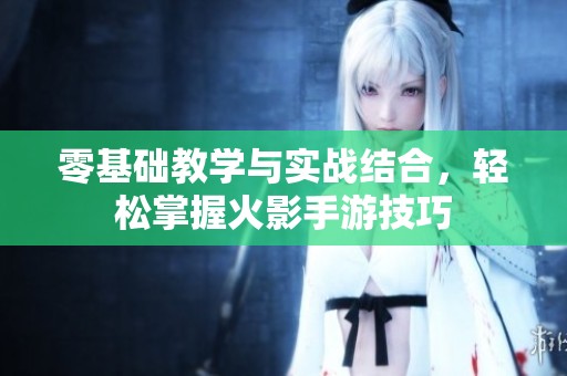 零基础教学与实战结合，轻松掌握火影手游技巧