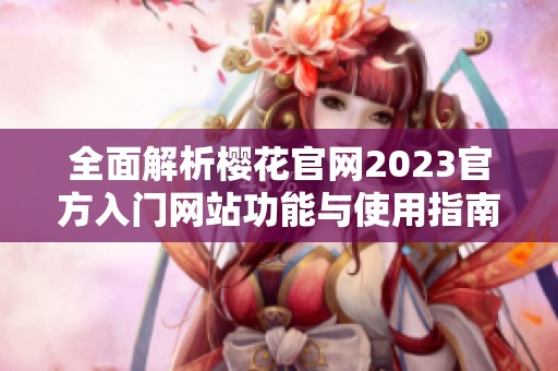 全面解析樱花官网2023官方入门网站功能与使用指南