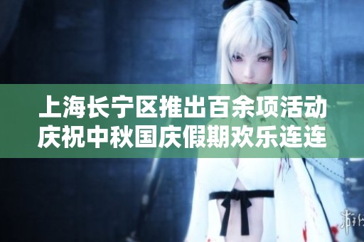 上海长宁区推出百余项活动庆祝中秋国庆假期欢乐连连