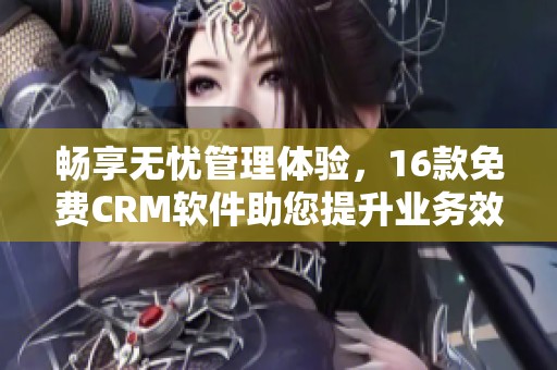畅享无忧管理体验，16款免费CRM软件助您提升业务效率