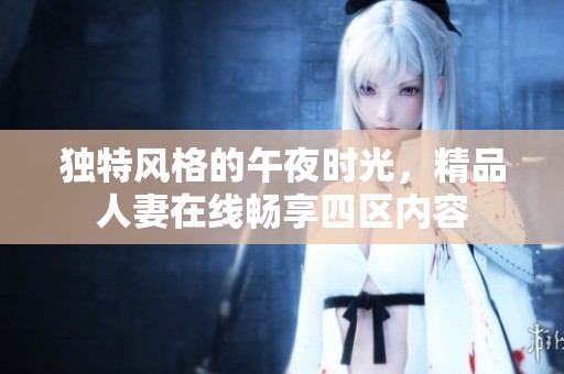 独特风格的午夜时光，精品人妻在线畅享四区内容