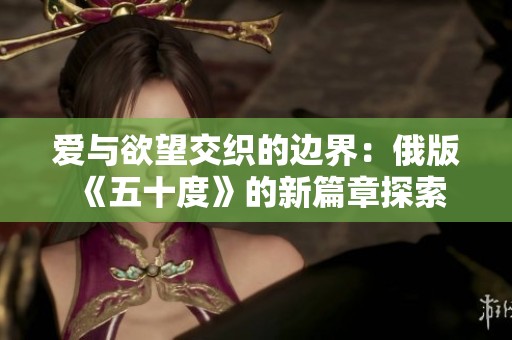 爱与欲望交织的边界：俄版《五十度》的新篇章探索