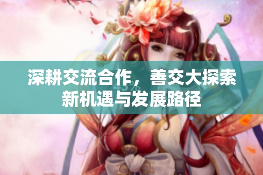 深耕交流合作，善交大探索新机遇与发展路径