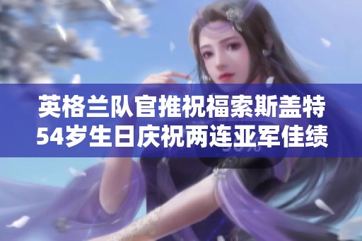 英格兰队官推祝福索斯盖特54岁生日庆祝两连亚军佳绩
