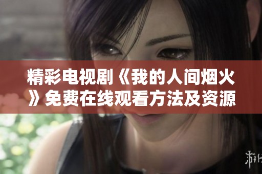 精彩电视剧《我的人间烟火》免费在线观看方法及资源分享