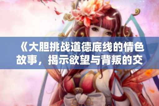 《大胆挑战道德底线的情色故事，揭示欲望与背叛的交织》
