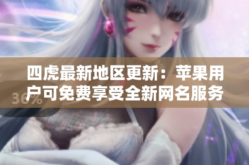 四虎最新地区更新：苹果用户可免费享受全新网名服务