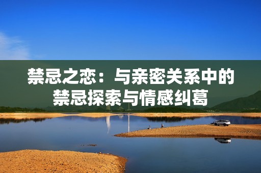 禁忌之恋：与亲密关系中的禁忌探索与情感纠葛