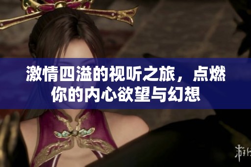激情四溢的视听之旅，点燃你的内心欲望与幻想