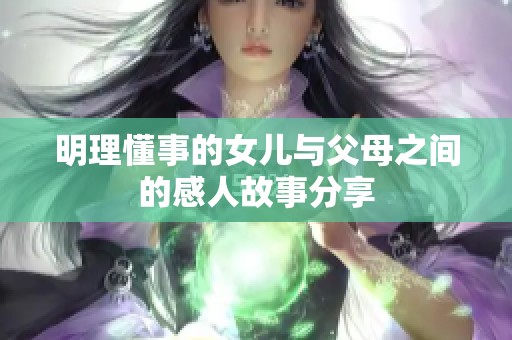明理懂事的女儿与父母之间的感人故事分享