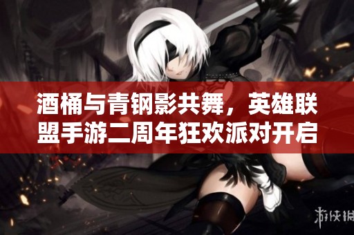 酒桶与青钢影共舞，英雄联盟手游二周年狂欢派对开启