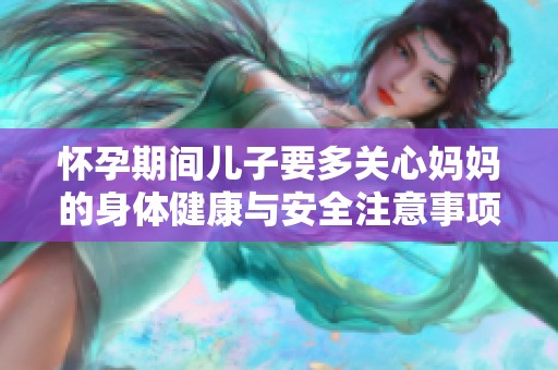 怀孕期间儿子要多关心妈妈的身体健康与安全注意事项
