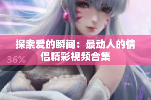 探索爱的瞬间：最动人的情侣精彩视频合集