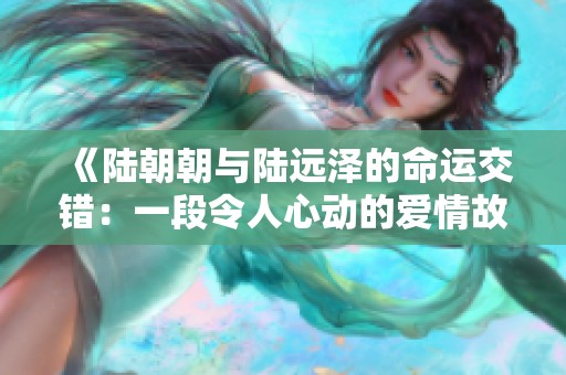 《陆朝朝与陆远泽的命运交错：一段令人心动的爱情故事》