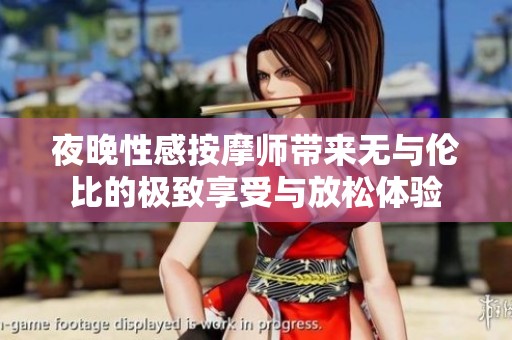 夜晚性感按摩师带来无与伦比的极致享受与放松体验