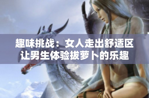 趣味挑战：女人走出舒适区让男生体验拔萝卜的乐趣