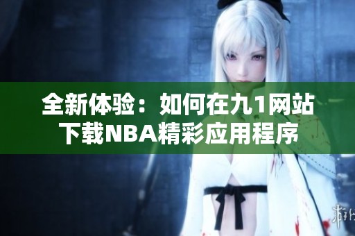 全新体验：如何在九1网站下载NBA精彩应用程序