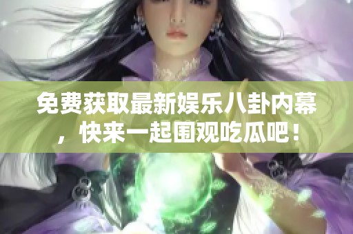 免费获取最新娱乐八卦内幕，快来一起围观吃瓜吧！