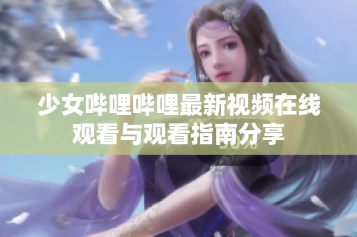 少女哔哩哔哩最新视频在线观看与观看指南分享