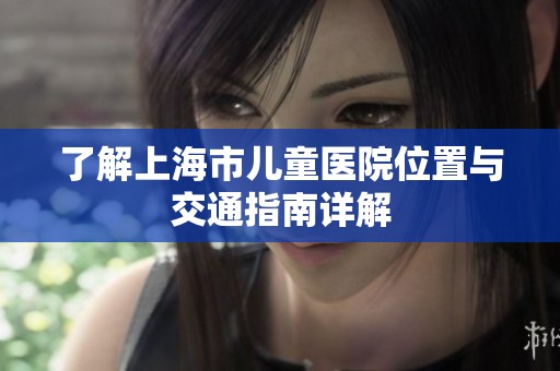 了解上海市儿童医院位置与交通指南详解