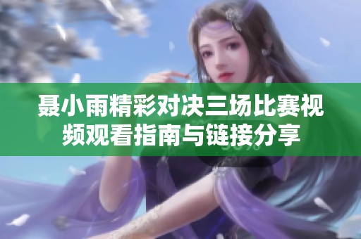 聂小雨精彩对决三场比赛视频观看指南与链接分享