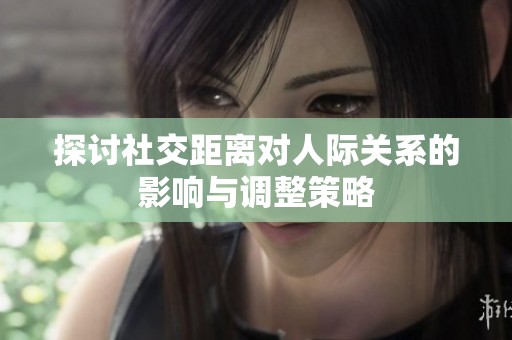 探讨社交距离对人际关系的影响与调整策略