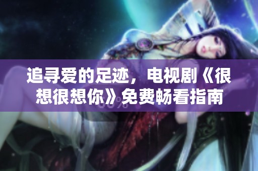 追寻爱的足迹，电视剧《很想很想你》免费畅看指南