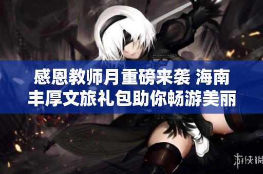 感恩教师月重磅来袭 海南丰厚文旅礼包助你畅游美丽海岛