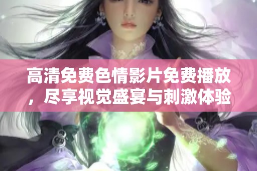 高清免费色情影片免费播放，尽享视觉盛宴与刺激体验
