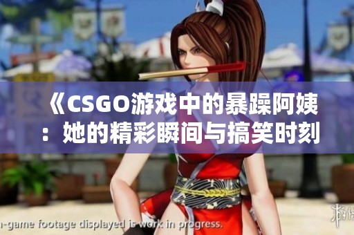 《CSGO游戏中的暴躁阿姨：她的精彩瞬间与搞笑时刻》