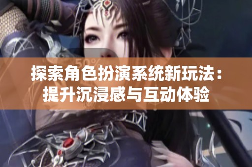 探索角色扮演系统新玩法：提升沉浸感与互动体验