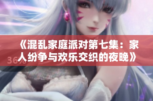 《混乱家庭派对第七集：家人纷争与欢乐交织的夜晚》