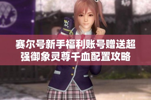 赛尔号新手福利账号赠送超强御象灵尊千血配置攻略