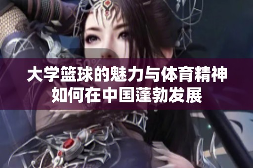 大学篮球的魅力与体育精神如何在中国蓬勃发展