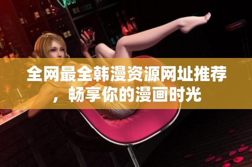 全网最全韩漫资源网址推荐，畅享你的漫画时光