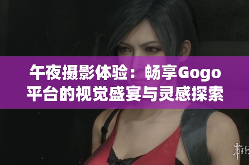 午夜摄影体验：畅享Gogo平台的视觉盛宴与灵感探索