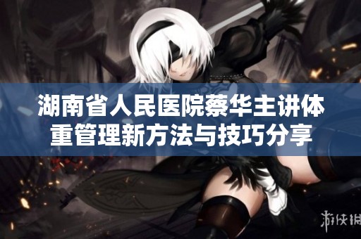 湖南省人民医院蔡华主讲体重管理新方法与技巧分享