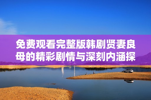 免费观看完整版韩剧贤妻良母的精彩剧情与深刻内涵探讨