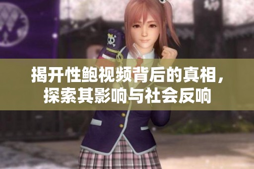 揭开性鲍视频背后的真相，探索其影响与社会反响