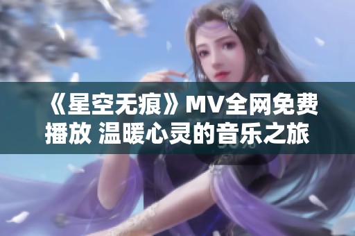 《星空无痕》MV全网免费播放 温暖心灵的音乐之旅
