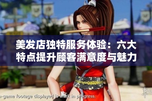 美发店独特服务体验：六大特点提升顾客满意度与魅力